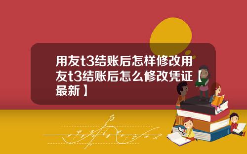用友t3结账后怎样修改用友t3结账后怎么修改凭证【最新】