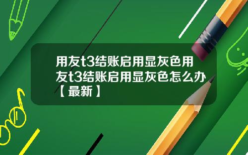 用友t3结账启用显灰色用友t3结账启用显灰色怎么办【最新】