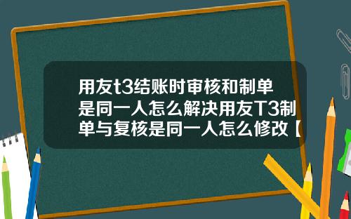 用友t3结账时审核和制单是同一人怎么解决用友T3制单与复核是同一人怎么修改【最新】