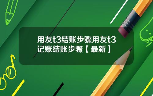 用友t3结账步骤用友t3记账结账步骤【最新】