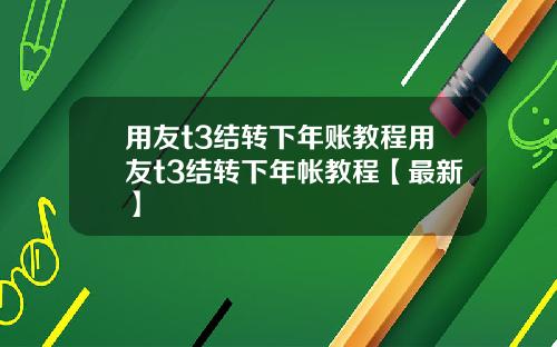 用友t3结转下年账教程用友t3结转下年帐教程【最新】