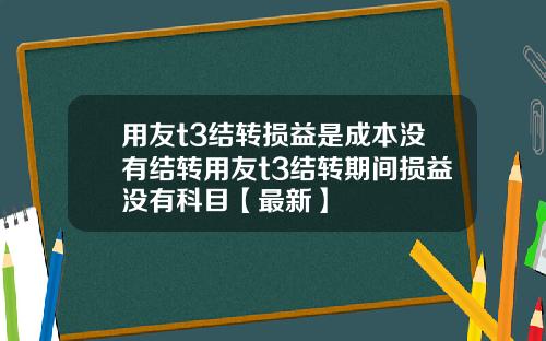 用友t3结转损益是成本没有结转用友t3结转期间损益没有科目【最新】