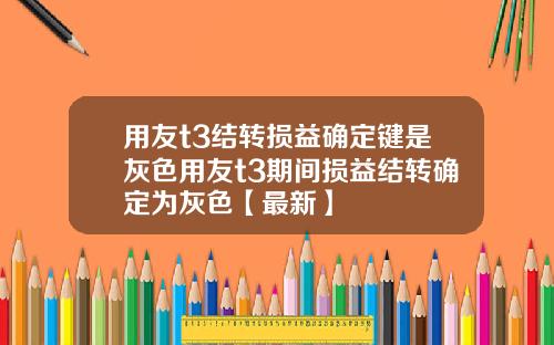 用友t3结转损益确定键是灰色用友t3期间损益结转确定为灰色【最新】