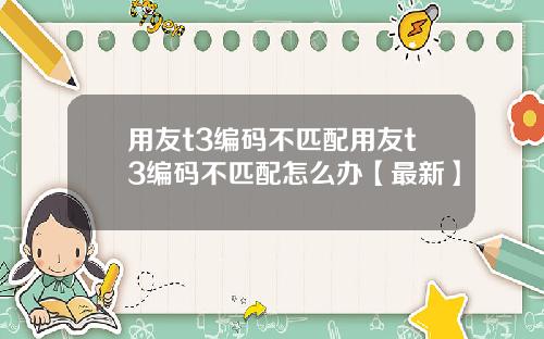 用友t3编码不匹配用友t3编码不匹配怎么办【最新】