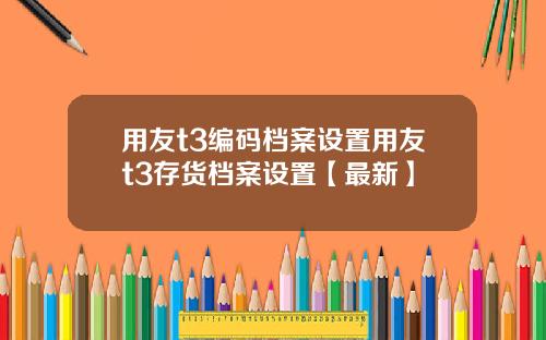 用友t3编码档案设置用友t3存货档案设置【最新】