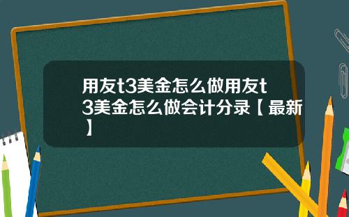 用友t3美金怎么做用友t3美金怎么做会计分录【最新】