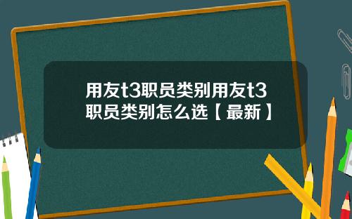 用友t3职员类别用友t3职员类别怎么选【最新】