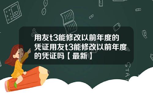 用友t3能修改以前年度的凭证用友t3能修改以前年度的凭证吗【最新】