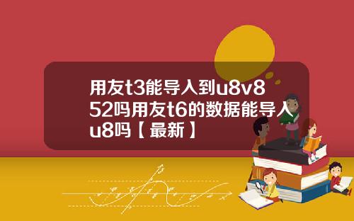 用友t3能导入到u8v852吗用友t6的数据能导入u8吗【最新】