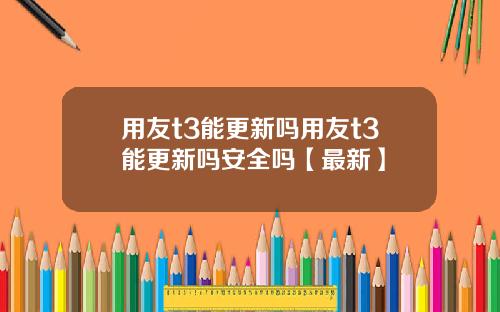 用友t3能更新吗用友t3能更新吗安全吗【最新】