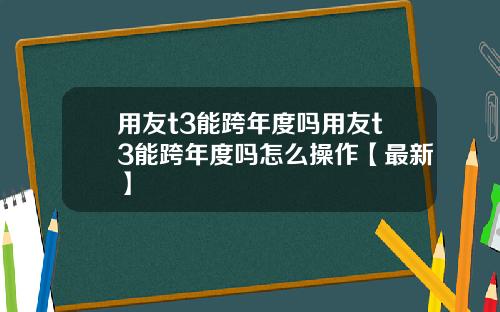 用友t3能跨年度吗用友t3能跨年度吗怎么操作【最新】