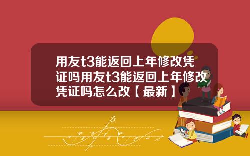用友t3能返回上年修改凭证吗用友t3能返回上年修改凭证吗怎么改【最新】
