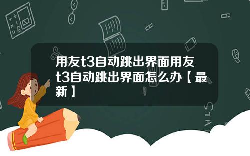 用友t3自动跳出界面用友t3自动跳出界面怎么办【最新】