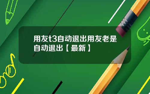 用友t3自动退出用友老是自动退出【最新】