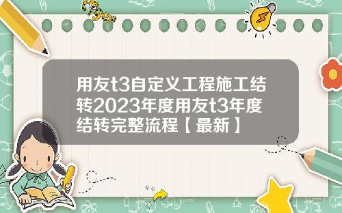 用友t3自定义工程施工结转2023年度用友t3年度结转完整流程【最新】