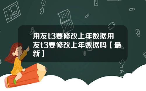 用友t3要修改上年数据用友t3要修改上年数据吗【最新】
