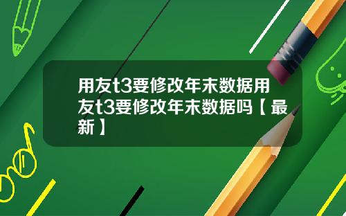 用友t3要修改年末数据用友t3要修改年末数据吗【最新】