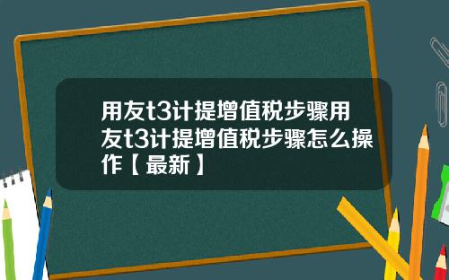 用友t3计提增值税步骤用友t3计提增值税步骤怎么操作【最新】