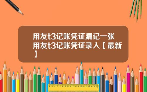 用友t3记账凭证漏记一张用友t3记账凭证录入【最新】