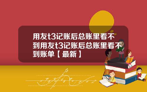 用友t3记账后总账里看不到用友t3记账后总账里看不到账单【最新】