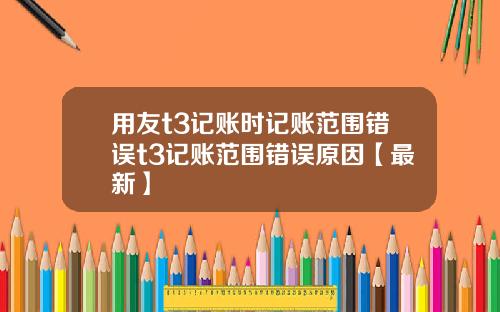 用友t3记账时记账范围错误t3记账范围错误原因【最新】