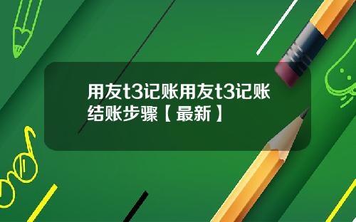 用友t3记账用友t3记账结账步骤【最新】
