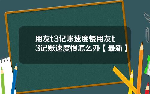 用友t3记账速度慢用友t3记账速度慢怎么办【最新】