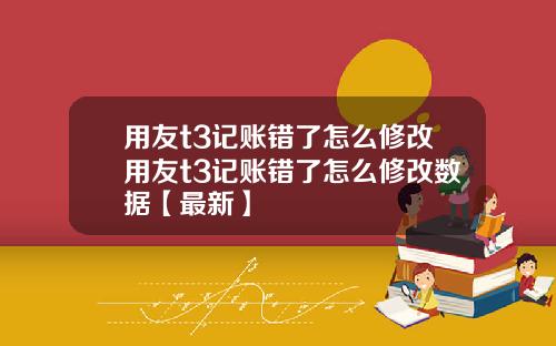 用友t3记账错了怎么修改用友t3记账错了怎么修改数据【最新】
