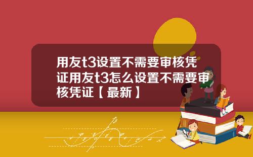 用友t3设置不需要审核凭证用友t3怎么设置不需要审核凭证【最新】