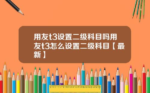 用友t3设置二级科目吗用友t3怎么设置二级科目【最新】