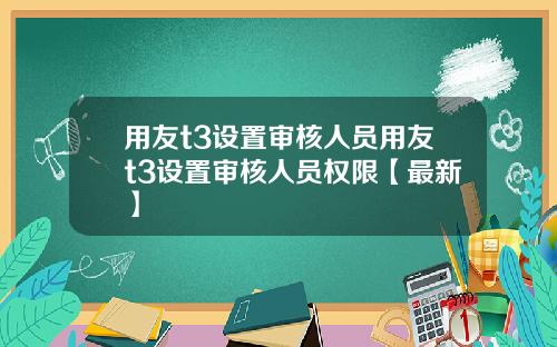 用友t3设置审核人员用友t3设置审核人员权限【最新】