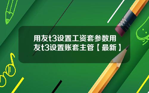 用友t3设置工资套参数用友t3设置账套主管【最新】
