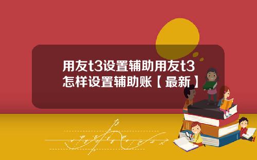 用友t3设置辅助用友t3怎样设置辅助账【最新】