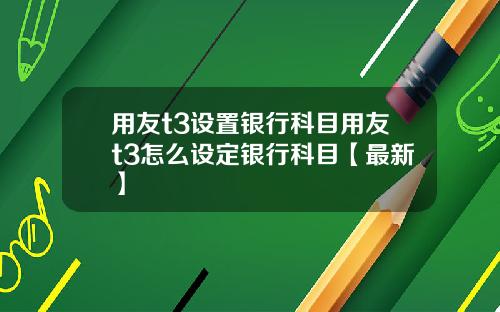 用友t3设置银行科目用友t3怎么设定银行科目【最新】