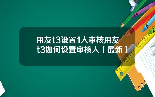 用友t3设置1人审核用友t3如何设置审核人【最新】