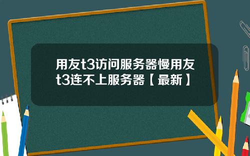 用友t3访问服务器慢用友t3连不上服务器【最新】