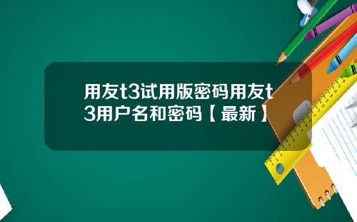 用友t3试用版密码用友t3用户名和密码【最新】