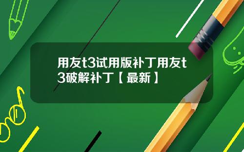 用友t3试用版补丁用友t3破解补丁【最新】