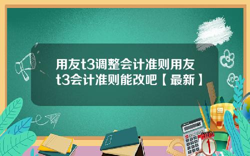 用友t3调整会计准则用友t3会计准则能改吧【最新】