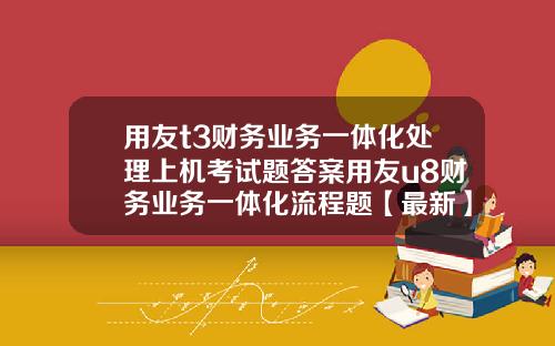 用友t3财务业务一体化处理上机考试题答案用友u8财务业务一体化流程题【最新】