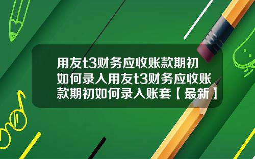 用友t3财务应收账款期初如何录入用友t3财务应收账款期初如何录入账套【最新】