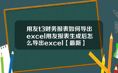 用友t3财务报表如何导出excel用友报表生成后怎么导出excel【最新】