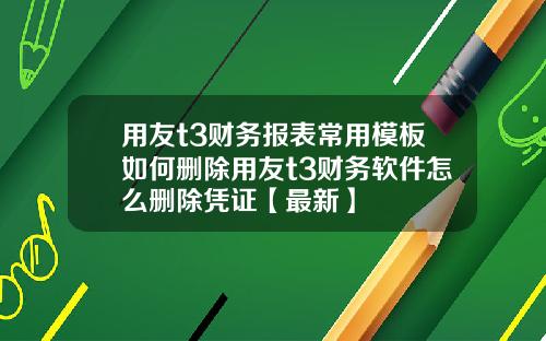 用友t3财务报表常用模板如何删除用友t3财务软件怎么删除凭证【最新】