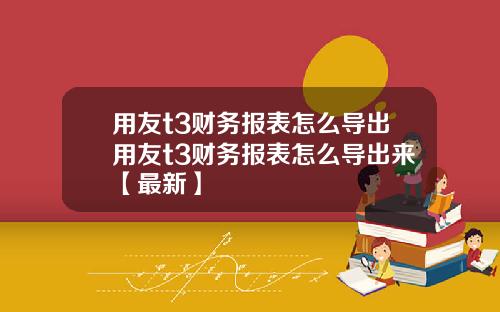用友t3财务报表怎么导出用友t3财务报表怎么导出来【最新】