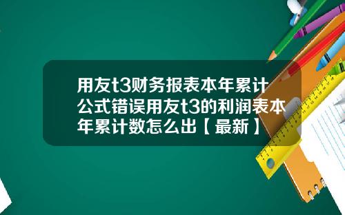 用友t3财务报表本年累计公式错误用友t3的利润表本年累计数怎么出【最新】
