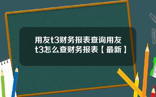 用友t3财务报表查询用友t3怎么查财务报表【最新】