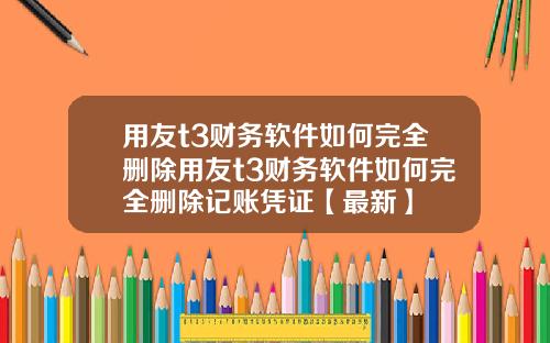 用友t3财务软件如何完全删除用友t3财务软件如何完全删除记账凭证【最新】