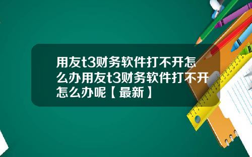 用友t3财务软件打不开怎么办用友t3财务软件打不开怎么办呢【最新】