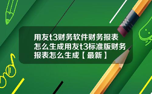 用友t3财务软件财务报表怎么生成用友t3标准版财务报表怎么生成【最新】