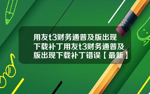 用友t3财务通普及版出现下载补丁用友t3财务通普及版出现下载补丁错误【最新】